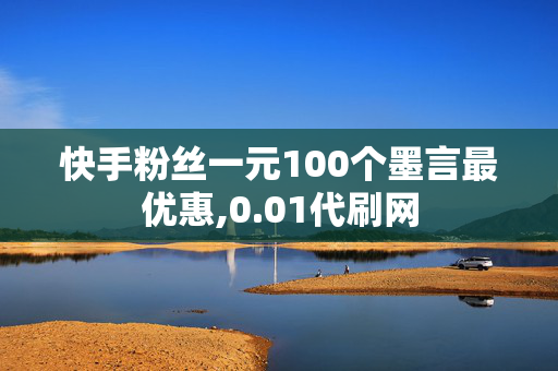 快手粉丝一元100个墨言最优惠,0.01代刷网