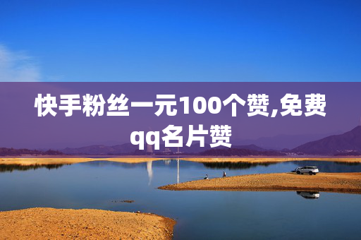 快手粉丝一元100个赞,免费qq名片赞