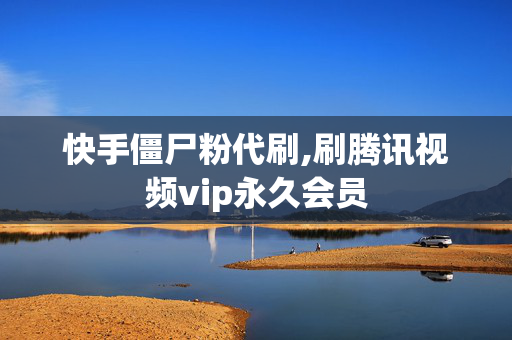 快手僵尸粉代刷,刷腾讯视频vip永久会员