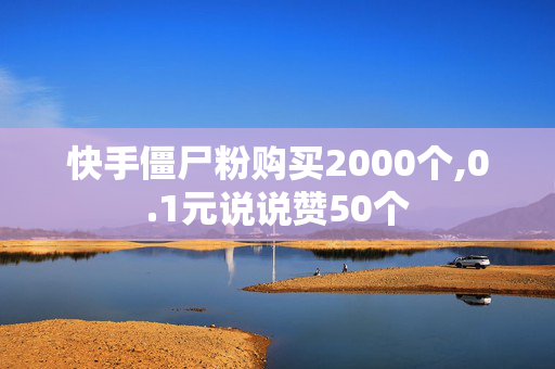 快手僵尸粉购买2000个,0.1元说说赞50个