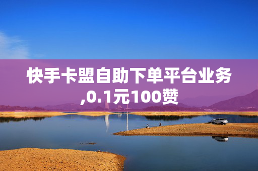 快手卡盟自助下单平台业务,0.1元100赞