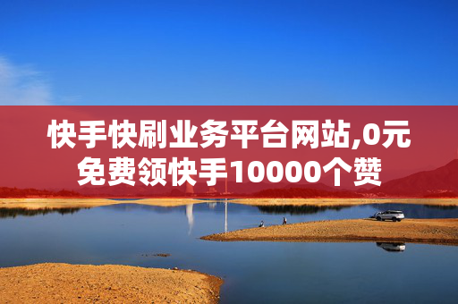 快手快刷业务平台网站,0元免费领快手10000个赞