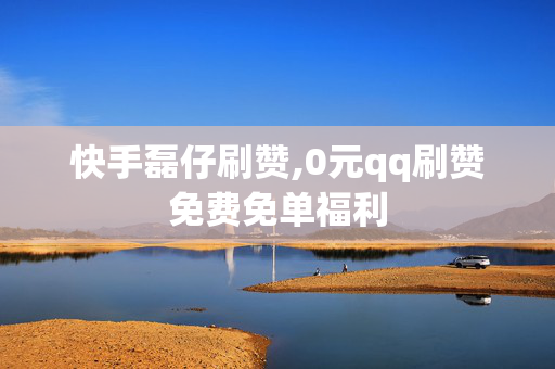 快手磊仔刷赞,0元qq刷赞免费免单福利