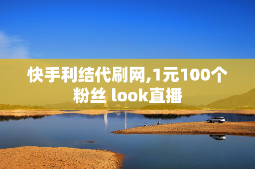 快手利结代刷网,1元100个粉丝 look直播