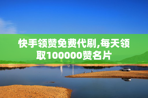 快手领赞免费代刷,每天领取100000赞名片