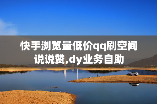 快手浏览量低价qq刷空间说说赞,dy业务自助