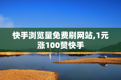 快手浏览量免费刷网站,1元涨100赞快手