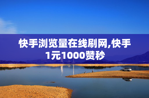 快手浏览量在线刷网,快手1元1000赞秒