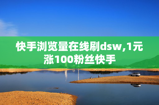 快手浏览量在线刷dsw,1元涨100粉丝快手