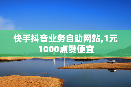 快手抖音业务自助网站,1元1000点赞便宜