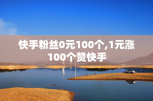 快手粉丝0元100个,1元涨100个赞快手