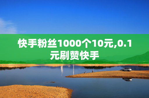 快手粉丝1000个10元,0.1元刷赞快手