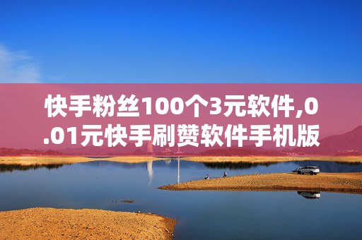 快手粉丝100个3元软件,0.01元快手刷赞软件手机版