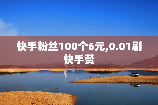 快手粉丝100个6元,0.01刷快手赞