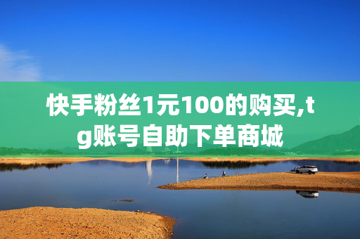 快手粉丝1元100的购买,tg账号自助下单商城