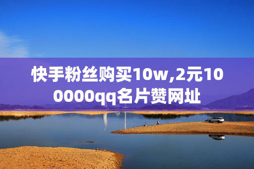 快手粉丝购买10w,2元100000qq名片赞网址