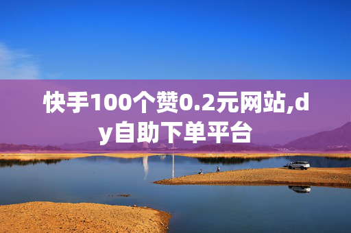 快手100个赞0.2元网站,dy自助下单平台