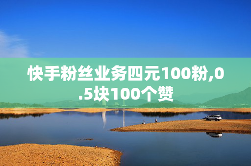 快手粉丝业务四元100粉,0.5块100个赞