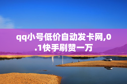 qq小号低价自动发卡网,0.1快手刷赞一万