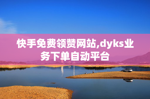 快手免费领赞网站,dyks业务下单自动平台