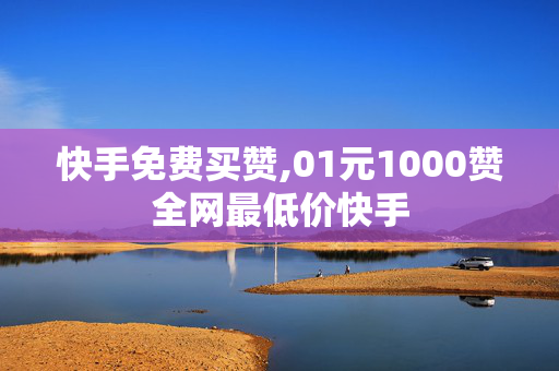 快手免费买赞,01元1000赞全网最低价快手