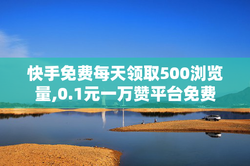 快手免费每天领取500浏览量,0.1元一万赞平台免费