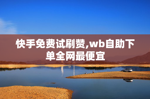 快手免费试刷赞,wb自助下单全网最便宜