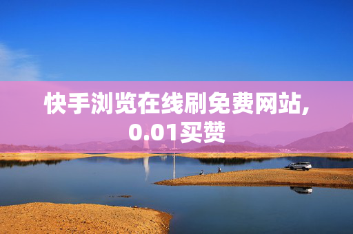 快手浏览在线刷免费网站,0.01买赞