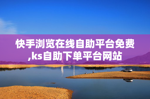 快手浏览在线自助平台免费,ks自助下单平台网站