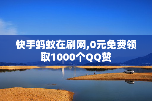 快手蚂蚁在刷网,0元免费领取1000个QQ赞