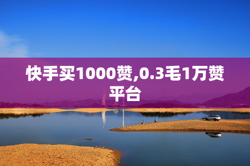 快手买1000赞,0.3毛1万赞平台