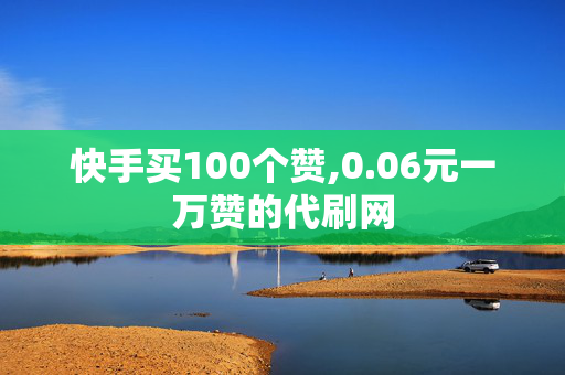 快手买100个赞,0.06元一万赞的代刷网