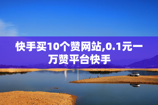 快手买10个赞网站,0.1元一万赞平台快手