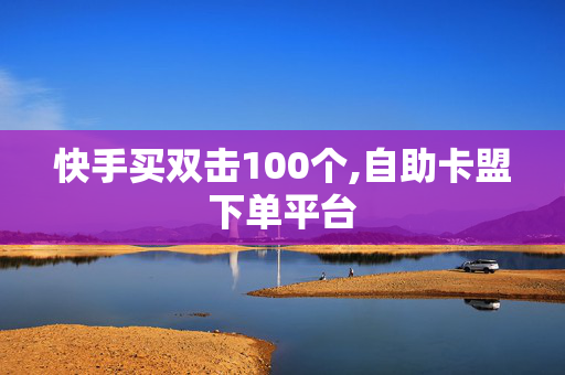 快手买双击100个,自助卡盟下单平台