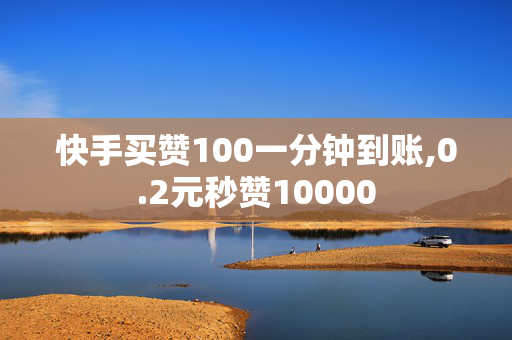 快手买赞100一分钟到账,0.2元秒赞10000