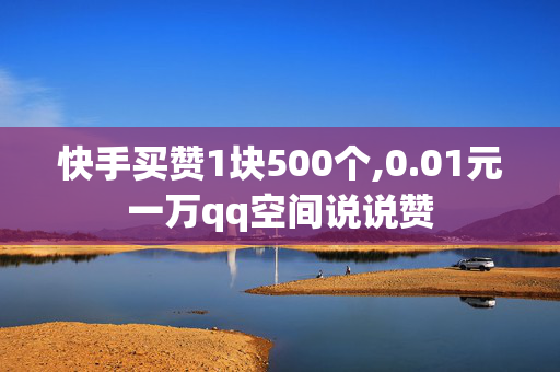 快手买赞1块500个,0.01元一万qq空间说说赞