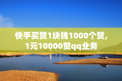 快手买赞1块钱1000个赞,1元10000赞qq业务