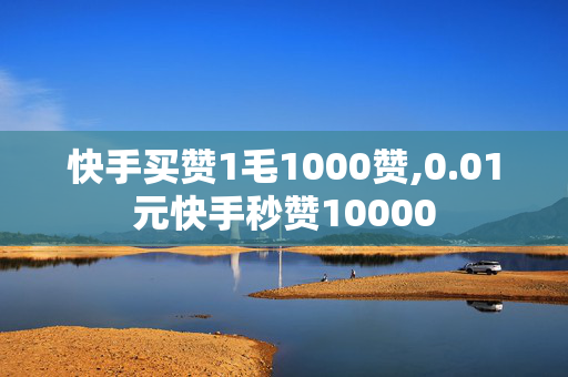 快手买赞1毛1000赞,0.01元快手秒赞10000