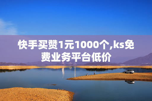 快手买赞1元1000个,ks免费业务平台低价