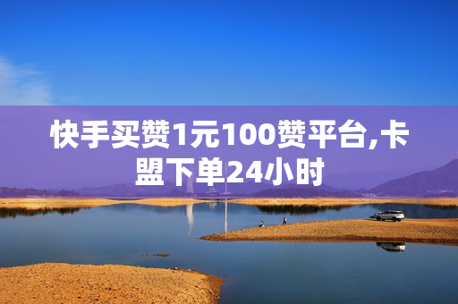 快手买赞1元100赞平台,卡盟下单24小时