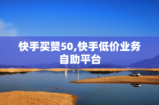 快手买赞50,快手低价业务自助平台