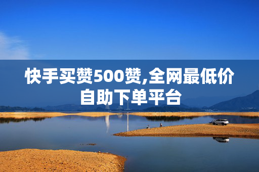 快手买赞500赞,全网最低价自助下单平台