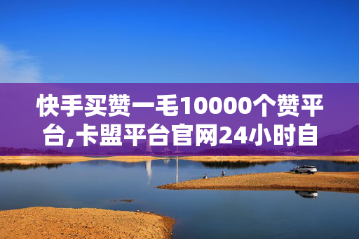 快手买赞一毛10000个赞平台,卡盟平台官网24小时自助