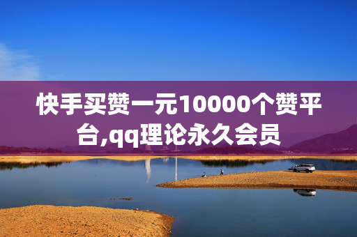 快手买赞一元10000个赞平台,qq理论永久会员