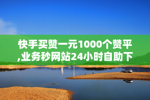 快手买赞一元1000个赞平,业务秒网站24小时自助下单平台