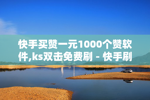 快手买赞一元1000个赞软件,ks双击免费刷 - 快手刷双击0.01元100个双击