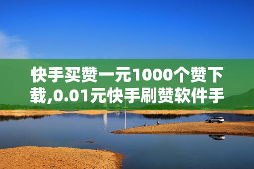 快手买赞一元1000个赞下载,0.01元快手刷赞软件手机版