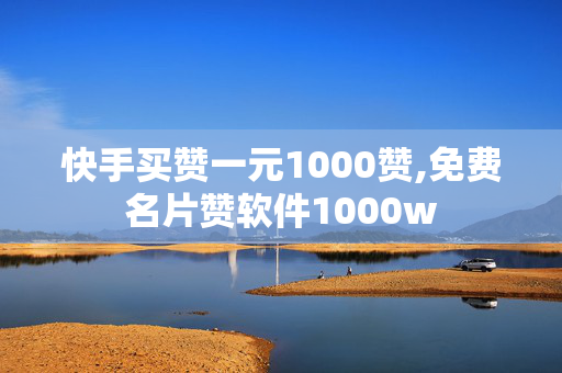 快手买赞一元1000赞,免费名片赞软件1000w