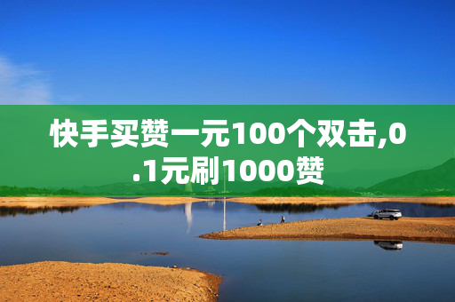 快手买赞一元100个双击,0.1元刷1000赞