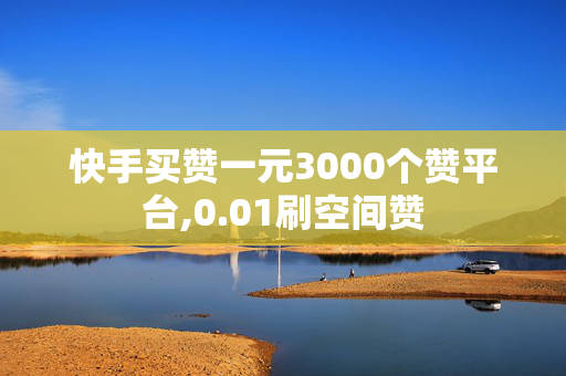 快手买赞一元3000个赞平台,0.01刷空间赞